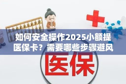 如何安全操作2025小额提医保卡？需要哪些步骤避风险？