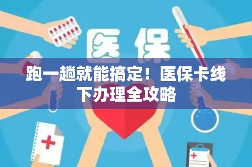 跑一趟就能搞定！医保卡线下办理全攻略